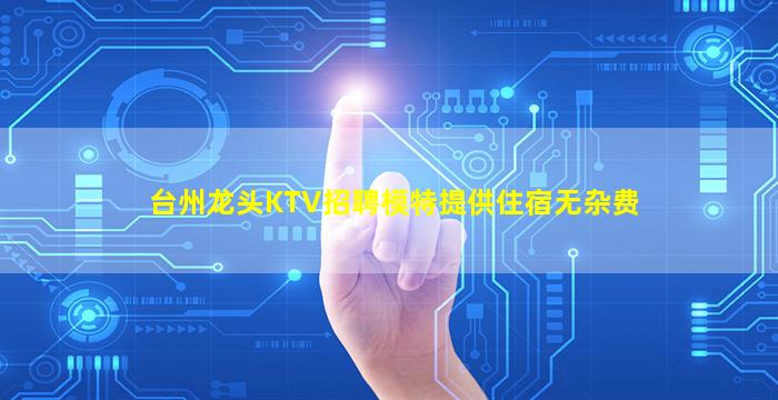 台州龙头KTV招聘模特提供住宿无杂费
